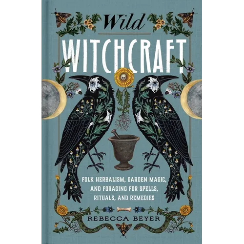 Wild Witchcraft: Folk Herbalism, Garden Magic, and Foraging for Spells, Rituals, and Remedies
