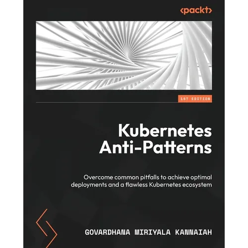 Kubernetes Anti-Patterns: Overcome common pitfalls to achieve optimal deployments and a flawless Kubernetes ecosystem