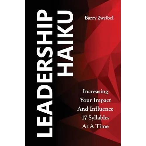 Leadership Haiku: Increasing Your Impact And Influence 17 Syllables At A Time