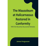 The Mausoleum at Halicarnassus Restored in Conformity With the Recently Discovered Remains - Paperback