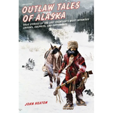 Outlaw Tales of Alaska: True Stories of the Last Frontier's Most Infamous Crooks, Culprits, and Cutthroats