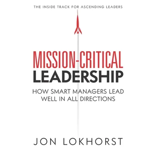 Mission-Critical Leadership: How Smart Managers Lead Well in All Directions