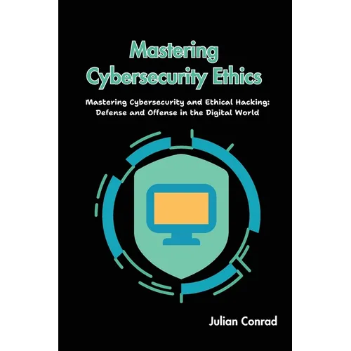 Mastering Cybersecurity Ethics: Mastering Cybersecurity and Ethical Hacking: Defense and Offense in the Digital World