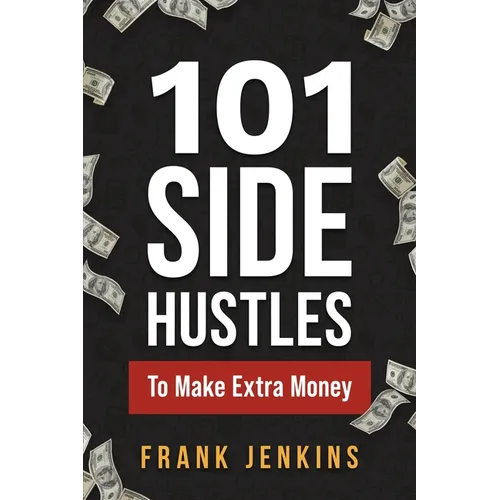 101 Side Hustles To Make Extra Money: From Freelancing, Online Selling, Creative Gigs, Real Estate, Passive Income, At-Home Opportunities, and Many Mo