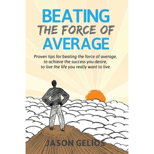 Beating The Force Of Average: Proven tips for beating the force of average, to achieve the success you desire, to live the life you really want to liv
