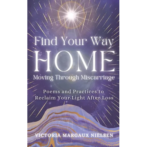 Find Your Way Home: Moving Through Miscarriage (Poems and Practices to Reclaim Your Light After Loss)