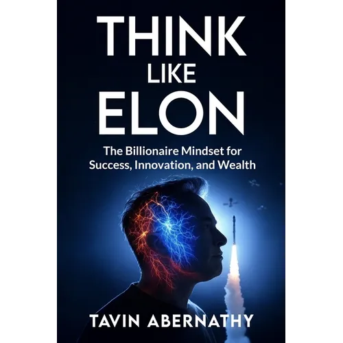Think Like Elon: The Billionaire Mindset for Success, Innovation, and Wealth