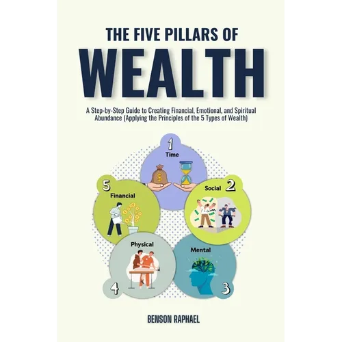 The Five Pillars of Wealth: A Step-by-Step Guide to Creating Financial, Emotional, and Spiritual Abundance (Applying the Principles of the 5 Types of