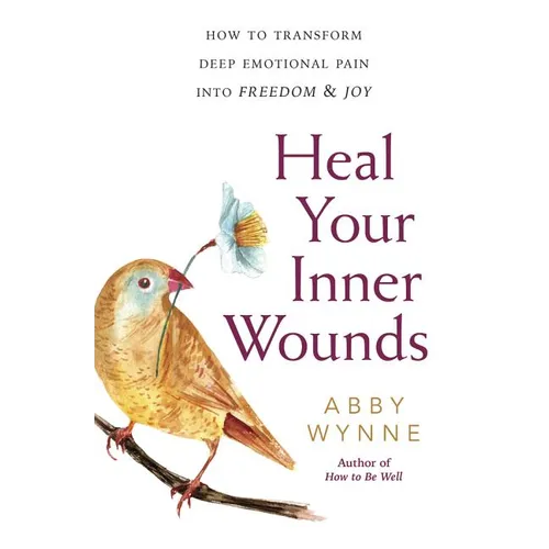 Heal Your Inner Wounds: How to Transform Deep Emotional Pain Into Freedom & Joy