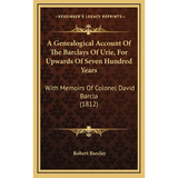 A Genealogical Account Of The Barclays Of Urie, For Upwards Of Seven Hundred Years: With Memoirs Of Colonel David Barcla (1812) - Hardcover