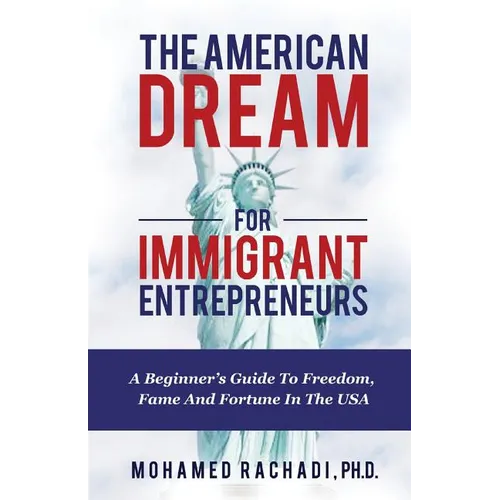 The American Dream For Immigrant Entrepreneurs: A Beginner's Guide To Freedom, Fame And Fortune In The USA