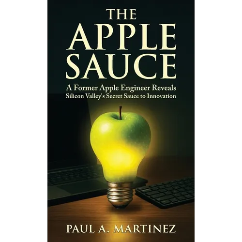 The Apple Sauce: A Former Apple Engineer Reveals Silicon Valley's Secret Sauce to Innovation