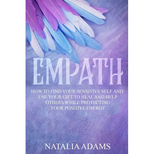 Empath: How to Find Your Sensitive Self and Use Your Gift to Heal and Help Others While Protecting Your Positive Energy