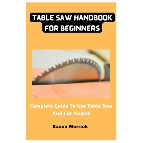 Table Saw Handbook For Beginners: Complete Guide To Use Table Saw And Cut Angles