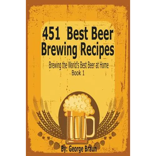451 Best Beer Brewing Recipes: Brewing the World's Best Beer at Home Book 1
