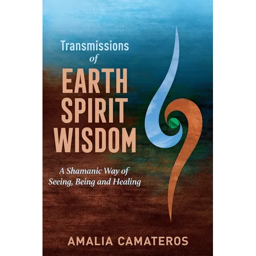 Transmissions of Earth Spirit Wisdom: A Shamanic Way of Seeing, Being and Healing