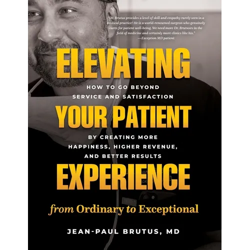 Elevating Your Patient Experience from Ordinary to Exceptional: How to Go Beyond Service and Satisfaction by Creating More Happiness, Higher Revenue,