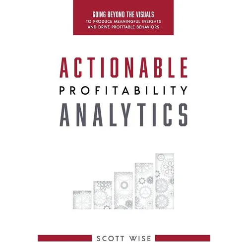 Actionable Profitability Analytics: Going Beyond The Visuals To Produce Meaningful Insights And Drive Profitable Behaviors