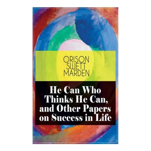 He Can Who Thinks He Can, and Other Papers on Success in Life