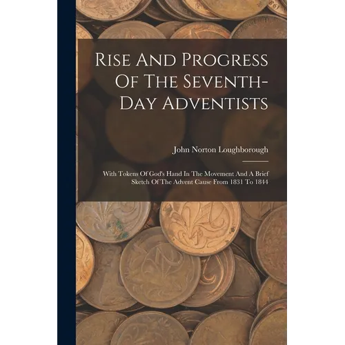 Rise And Progress Of The Seventh-day Adventists: With Tokens Of God's Hand In The Movement And A Brief Sketch Of The Advent Cause From 1831 To 1844