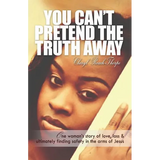 You Can't Pretend the Truth Away: One Woman's Story of Love, Loss & Ultimately Finding Safety in the Arms of Jesus