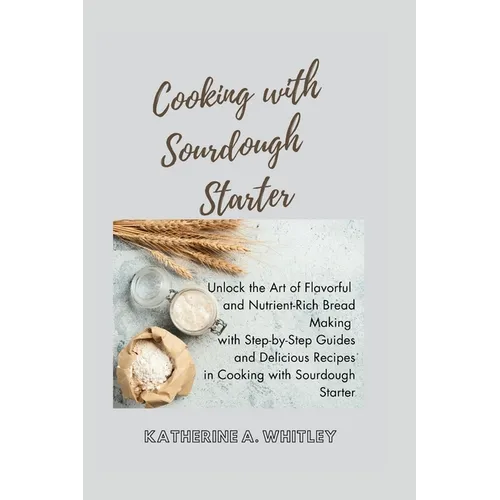 Cooking with Sourdough Starter: Unlock the Art of Flavorful and Nutrient-Rich Bread Making with Step-by-Step Guides and Delicious Recipes in Cooking w