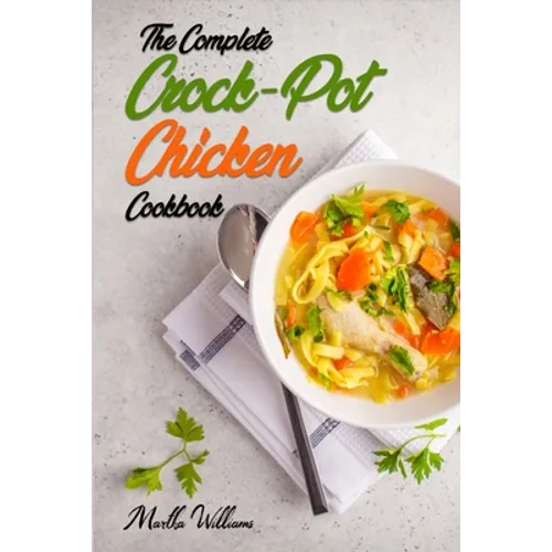 The Complete Crock-Pot Chicken Cookbook: 800 Insanely Delicious and Nutritious Recipes for Your Slow Cooker!