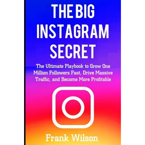 The Big Instagram Secret: The Ultimate Guide Playbook to Grow One Million Followers Fast, Drive Massive Traffic, and Become More Profitable
