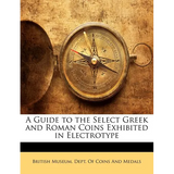 A Guide to the Select Greek and Roman Coins Exhibited in Electrotype