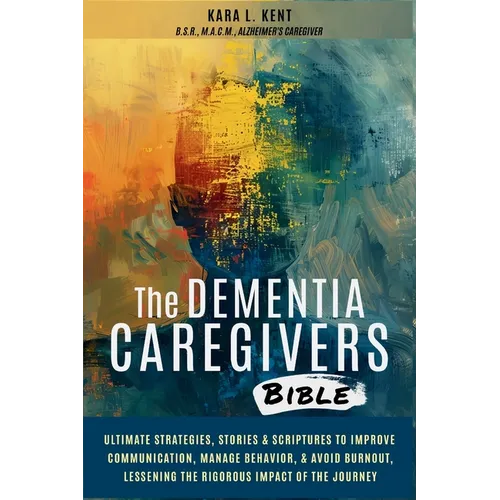 The Dementia Caregivers Bible; Ultimate Strategies, Stories & Scriptures To Improve Communication, Manage Behavior, & Avoid Burnout, Lessening The Rig
