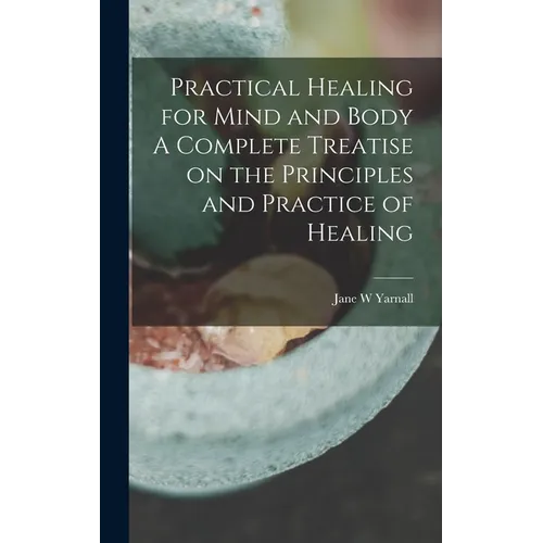 Practical Healing for Mind and Body A Complete Treatise on the Principles and Practice of Healing
