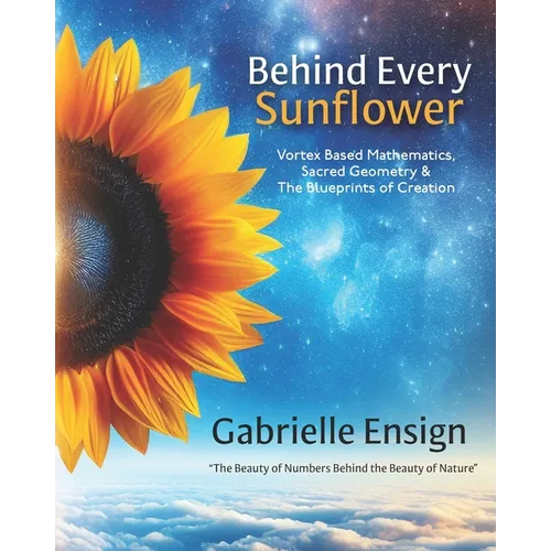 Behind Every Sunflower: Vortex Based Mathematics, Sacred Geometry & The Blueprints of Creation