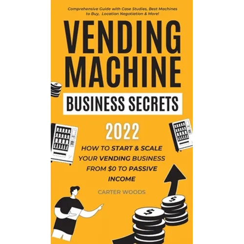 Vending Machine Business Secrets: How to Start & Scale Your Vending Business From $0 to Passive Income - Comprehensive Guide with Case Studies, Best M