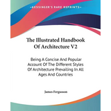 The Illustrated Handbook Of Architecture V2: Being A Concise And Popular Account Of The Different Styles Of Architecture Prevailing In All Ages And Co