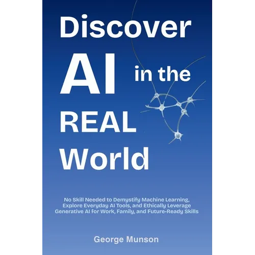Discover AI in the Real World: No Skill Needed to Demystify Machine Learning, Explore Everyday AI Tools, and Ethically Leverage Generative AI for Work