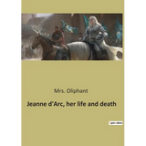 Jeanne d'Arc, her life and death: The Trial and Rehabilitation of Jeanne d'Arc: A Historical Examination