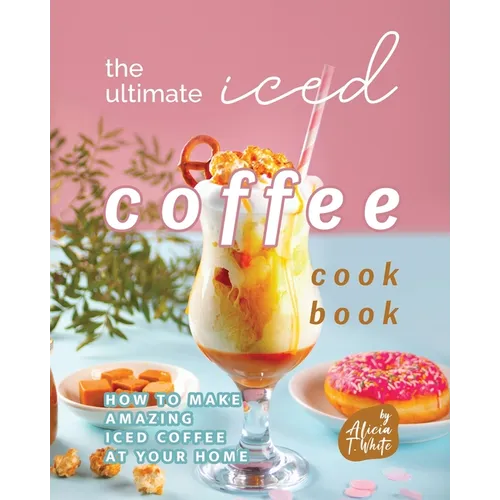 The Ultimate Iced Coffee Cookbook: How to Make Amazing Iced Coffee at Your Home