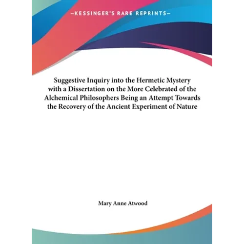 Suggestive Inquiry Into the Hermetic Mystery with a Dissertation on the More Celebrated of the Alchemical Philosophers Being an Attempt Towards the Re