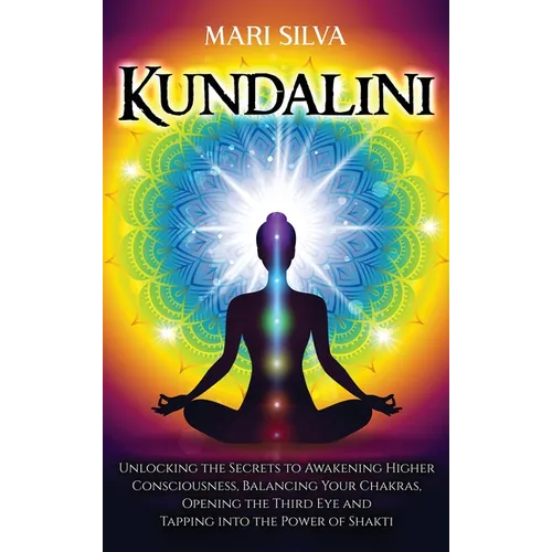 Kundalini: Unlocking the Secrets to Awakening Higher Consciousness, Balancing Your Chakras, Opening the Third Eye and Tapping into the Power of Shakti
