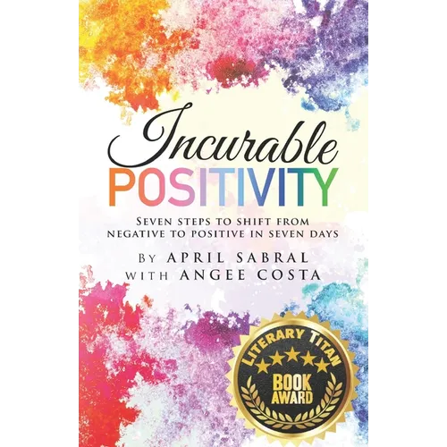 Incurable Positivity: Seven Steps to Shift from Negative to Positive in Seven Days