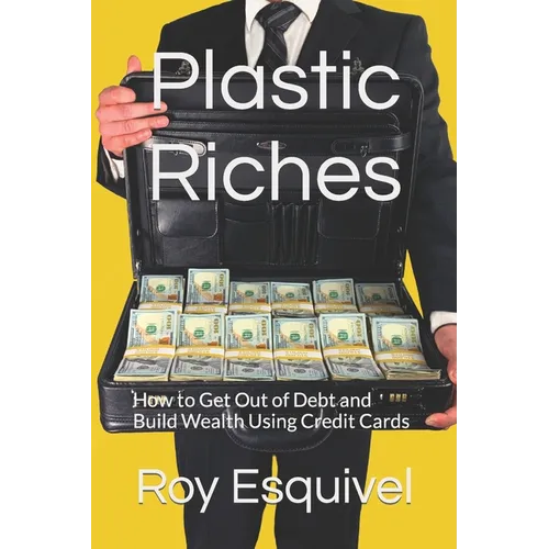 Plastic Riches: How to Get Out of Debt and Build Wealth Using Credit Cards