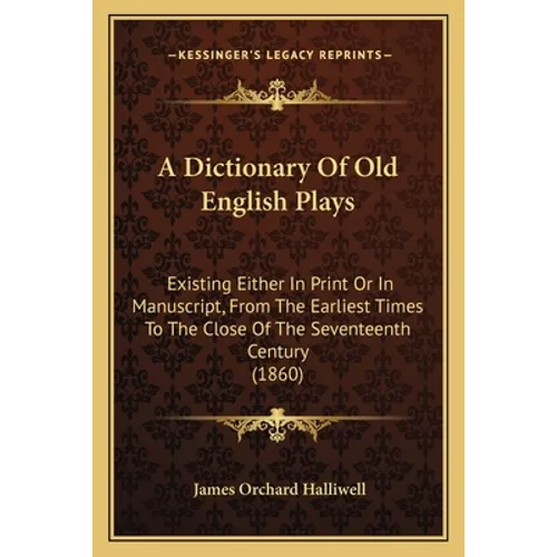 A Dictionary Of Old English Plays: Existing Either In Print Or In Manuscript, From The Earliest Times To The Close Of The Seventeenth Century (1860)