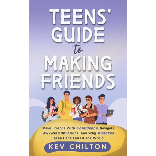 Teens' Guide to Making Friends: Make Friends With Confidence, Navigate Awkward Situations, And Why Mistakes Aren't The End Of The World