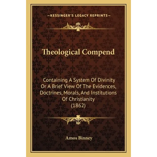 Theological Compend: Containing A System Of Divinity Or A Brief View Of The Evidences, Doctrines, Morals, And Institutions Of Christianity (1862)