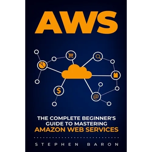 Aws: The Complete Beginner's Guide to Mastering Amazon Web Services