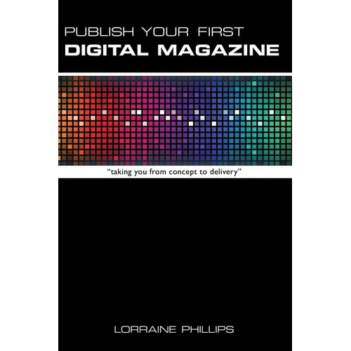 Publish Your First Digital Magazine: Taking You from Concept to Delivery
