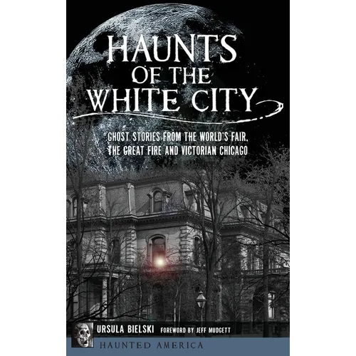 Haunts of the White City: Ghost Stories from the World's Fair, the Great Fire and Victorian Chicago