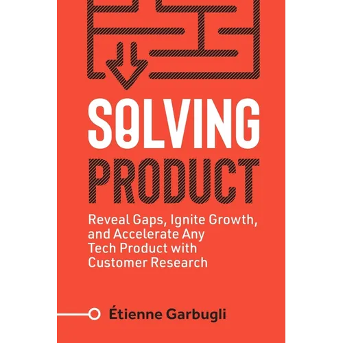 Solving Product: Reveal Gaps, Ignite Growth, and Accelerate Any Tech Product with Customer Research