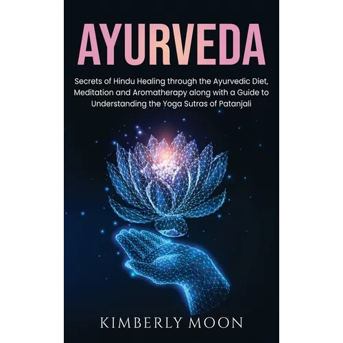 Ayurveda: Secrets of Hindu Healing through the Ayurvedic Diet, Meditation and Aromatherapy along with a Guide to Understanding the Yoga Sutras of Pata