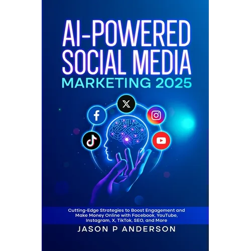 AI-Powered Social Media Marketing 2025: Cutting-Edge Strategies to Boost Engagement and Make Money Online with Facebook, YouTube, Instagram, X, TikTok